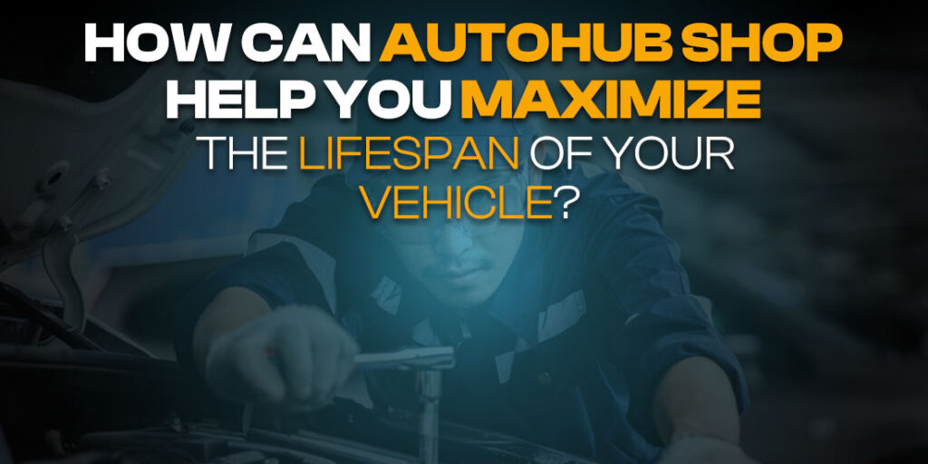 How Can Autohub Shop Help You Maximize the Lifespan of Your Vehicle