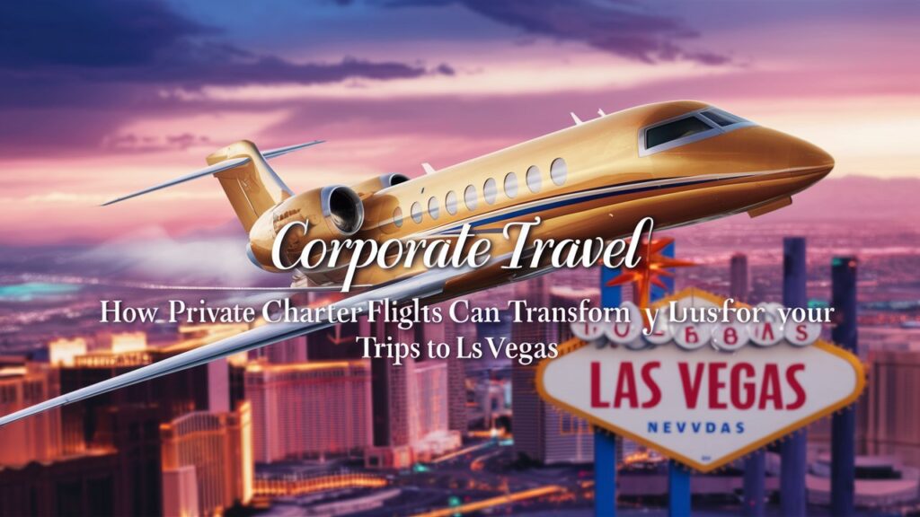 Corporate Travel: How Private Charter Flights Can Transform Your Business Trips to Las Vegas