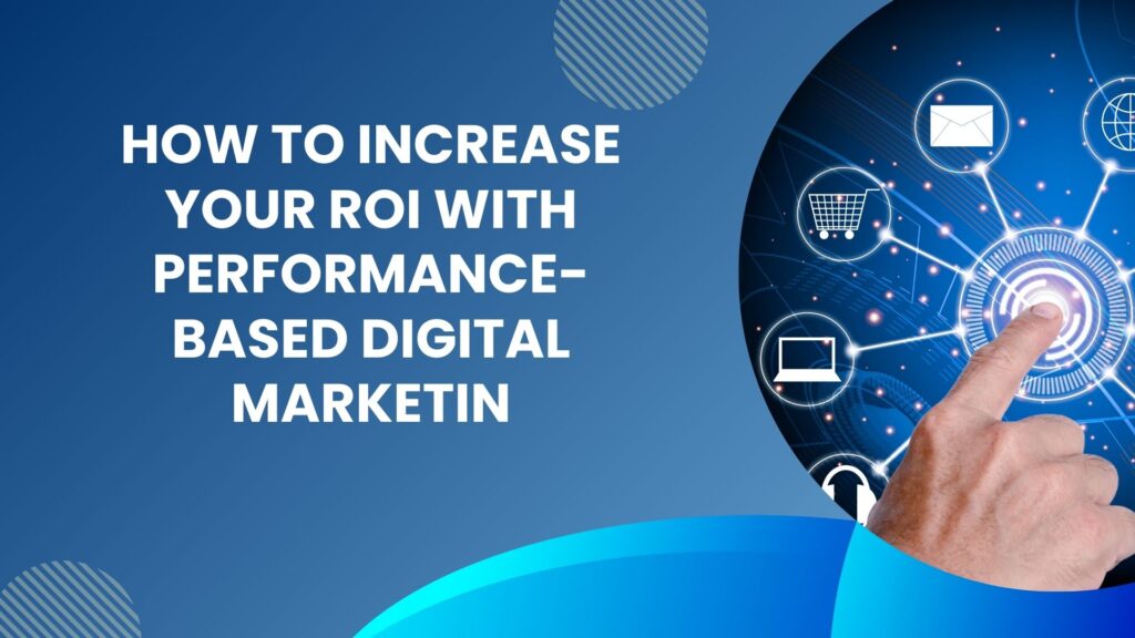 How to Increase Your ROI with Performance-Based Digital Marketing